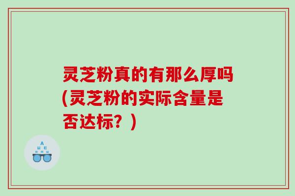 灵芝粉真的有那么厚吗(灵芝粉的实际含量是否达标？)