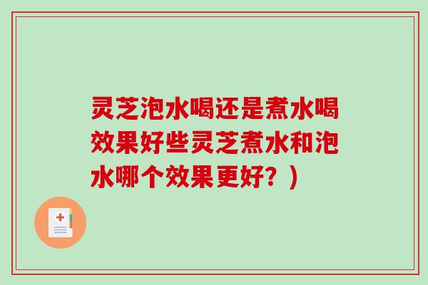 灵芝泡水喝还是煮水喝效果好些灵芝煮水和泡水哪个效果更好？)