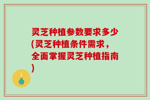 灵芝种植参数要求多少(灵芝种植条件需求，全面掌握灵芝种植指南)