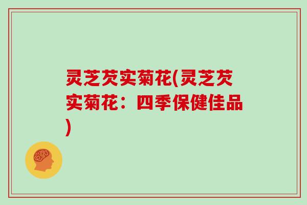 灵芝芡实菊花(灵芝芡实菊花：四季保健佳品)