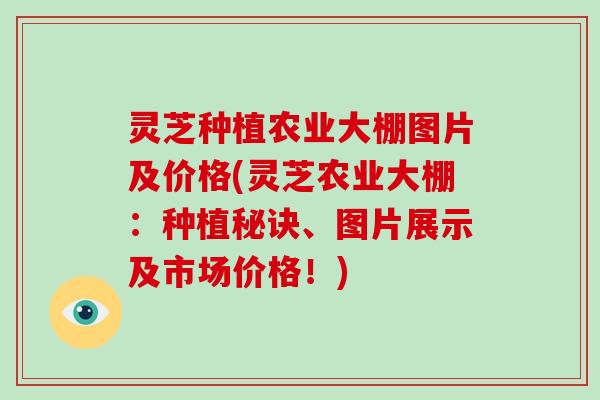 灵芝种植农业大棚图片及价格(灵芝农业大棚：种植秘诀、图片展示及市场价格！)
