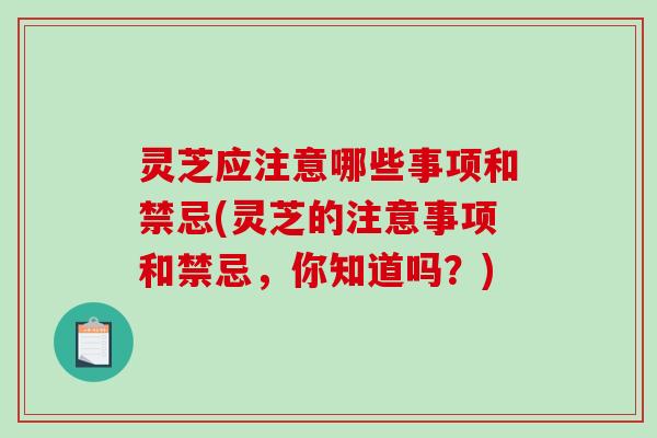 灵芝应注意哪些事项和禁忌(灵芝的注意事项和禁忌，你知道吗？)