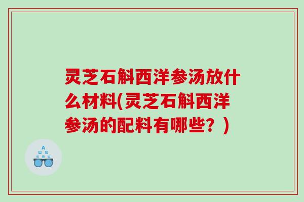灵芝石斛西洋参汤放什么材料(灵芝石斛西洋参汤的配料有哪些？)