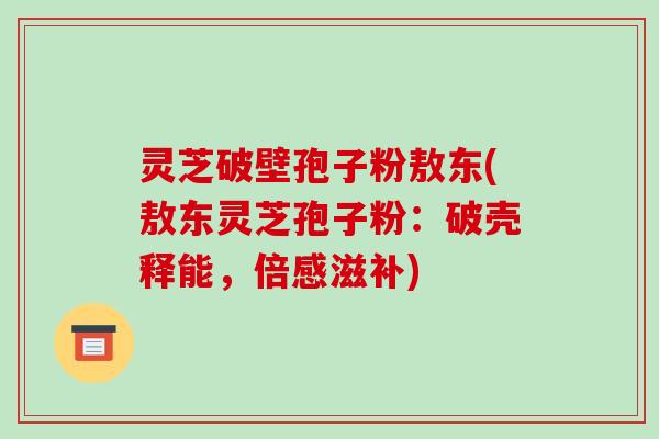 灵芝破壁孢子粉敖东(敖东灵芝孢子粉：破壳释能，倍感滋补)