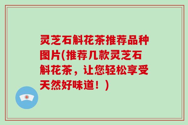 灵芝石斛花茶推荐品种图片(推荐几款灵芝石斛花茶，让您轻松享受天然好味道！)
