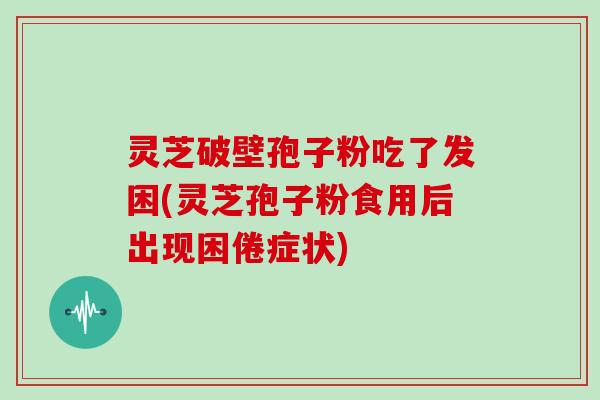 灵芝破壁孢子粉吃了发困(灵芝孢子粉食用后出现困倦症状)