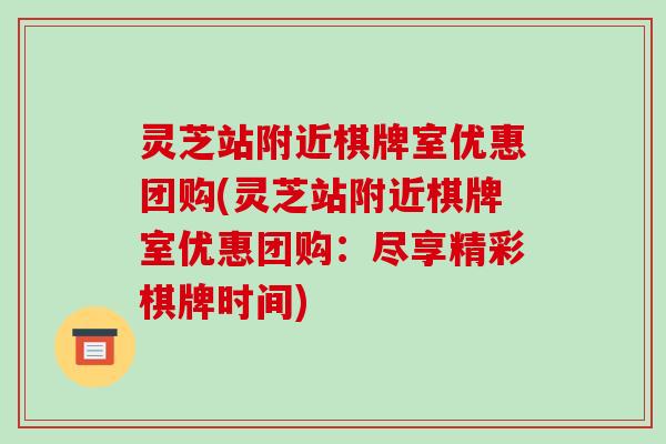 灵芝站附近棋牌室优惠团购(灵芝站附近棋牌室优惠团购：尽享精彩棋牌时间)