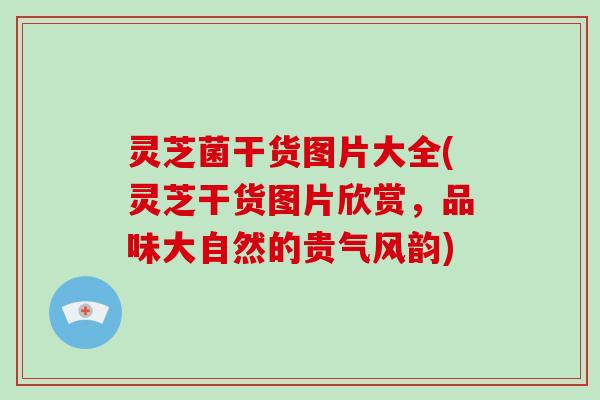 灵芝菌干货图片大全(灵芝干货图片欣赏，品味大自然的贵气风韵)