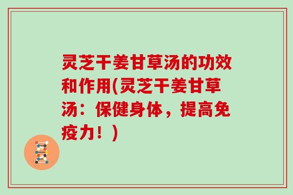 灵芝干姜甘草汤的功效和作用(灵芝干姜甘草汤：保健身体，提高免疫力！)