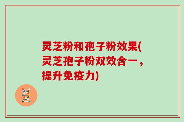 灵芝粉和孢子粉效果(灵芝孢子粉双效合一，提升免疫力)
