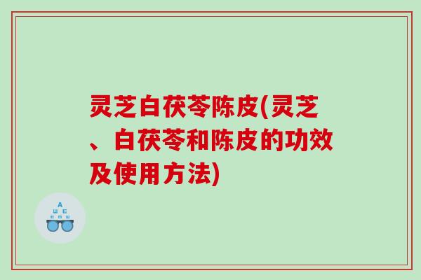 灵芝白茯苓陈皮(灵芝、白茯苓和陈皮的功效及使用方法)