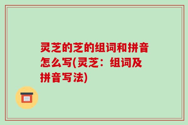灵芝的芝的组词和拼音怎么写(灵芝：组词及拼音写法)