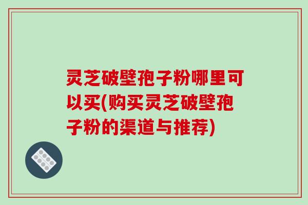灵芝破壁孢子粉哪里可以买(购买灵芝破壁孢子粉的渠道与推荐)