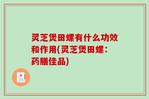灵芝煲田螺有什么功效和作用(灵芝煲田螺：药膳佳品)