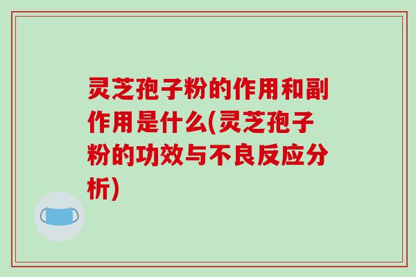灵芝孢子粉的作用和副作用是什么(灵芝孢子粉的功效与不良反应分析)