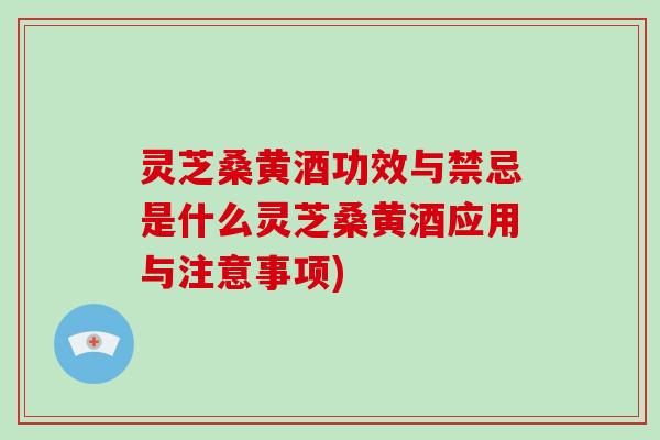 灵芝桑黄酒功效与禁忌是什么灵芝桑黄酒应用与注意事项)