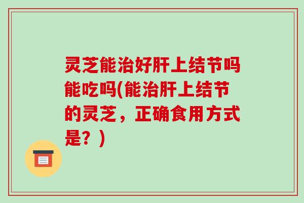 灵芝能好上结节吗能吃吗(能上结节的灵芝，正确食用方式是？)