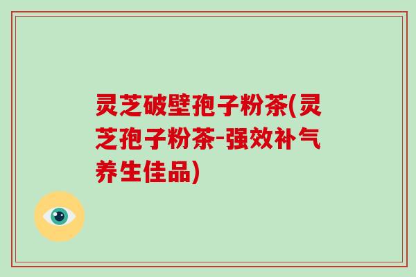 灵芝破壁孢子粉茶(灵芝孢子粉茶-强效养生佳品)