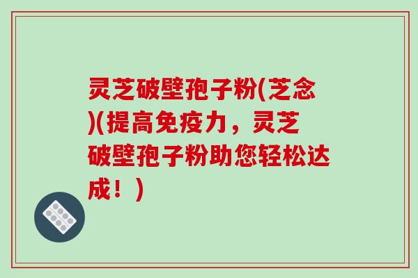 灵芝破壁孢子粉(芝念)(提高免疫力，灵芝破壁孢子粉助您轻松达成！)