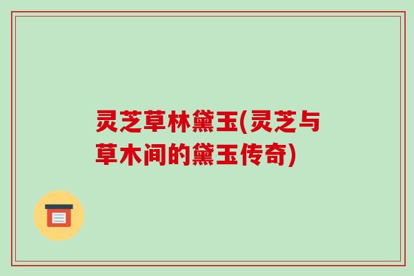 灵芝草林黛玉(灵芝与草木间的黛玉传奇)
