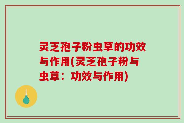 灵芝孢子粉虫草的功效与作用(灵芝孢子粉与虫草：功效与作用)