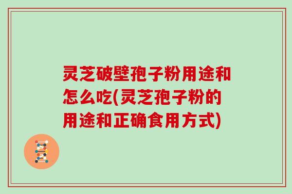 灵芝破壁孢子粉用途和怎么吃(灵芝孢子粉的用途和正确食用方式)