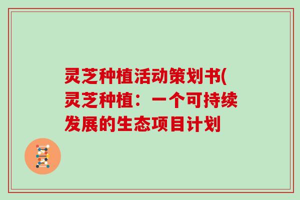 灵芝种植活动策划书(灵芝种植：一个可持续发展的生态项目计划