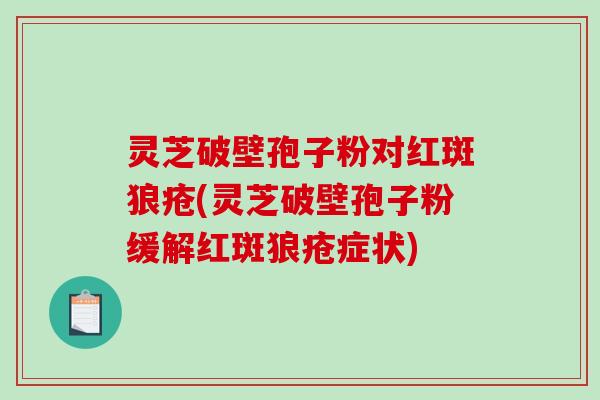 灵芝破壁孢子粉对红斑狼疮(灵芝破壁孢子粉缓解红斑狼疮症状)