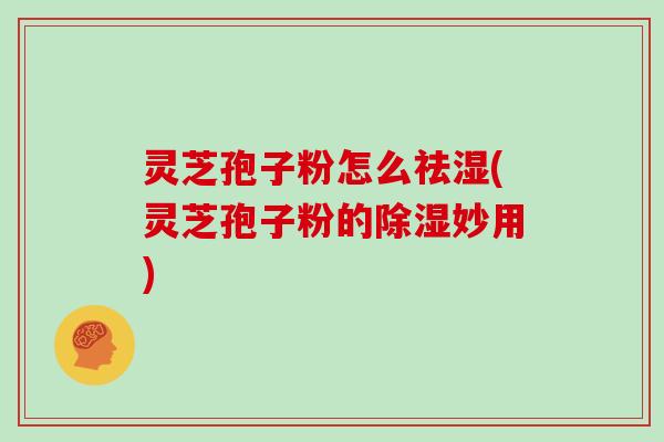 灵芝孢子粉怎么祛湿(灵芝孢子粉的除湿妙用)