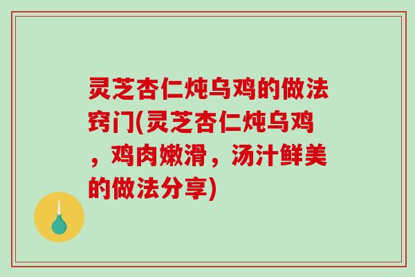 灵芝杏仁炖乌鸡的做法窍门(灵芝杏仁炖乌鸡，鸡肉嫩滑，汤汁鲜美的做法分享)