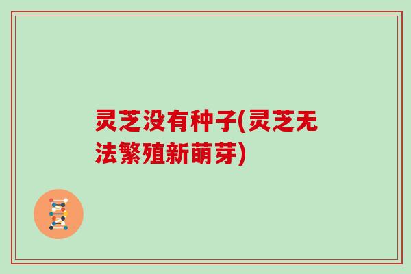 灵芝没有种子(灵芝无法繁殖新萌芽)