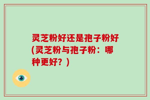 灵芝粉好还是孢子粉好(灵芝粉与孢子粉：哪种更好？)