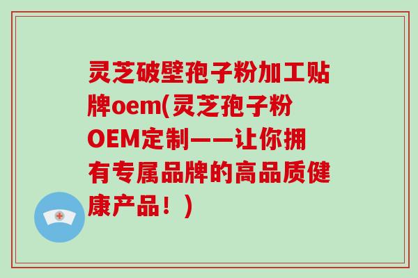 灵芝破壁孢子粉加工贴牌oem(灵芝孢子粉OEM定制——让你拥有专属品牌的高品质健康产品！)