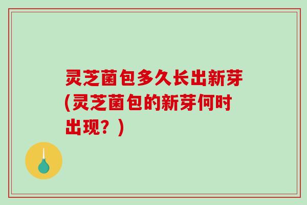 灵芝菌包多久长出新芽(灵芝菌包的新芽何时出现？)