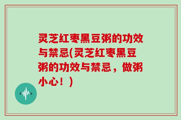 灵芝红枣黑豆粥的功效与禁忌(灵芝红枣黑豆粥的功效与禁忌，做粥小心！)