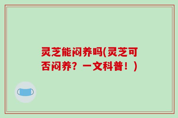 灵芝能闷养吗(灵芝可否闷养？一文科普！)
