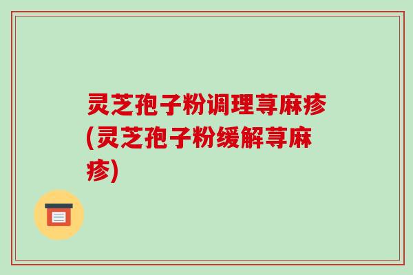 灵芝孢子粉调理荨麻疹(灵芝孢子粉缓解荨麻疹)