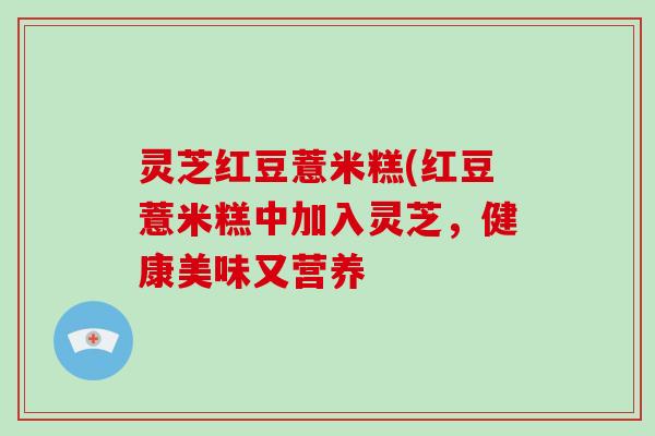 灵芝红豆薏米糕(红豆薏米糕中加入灵芝，健康美味又营养