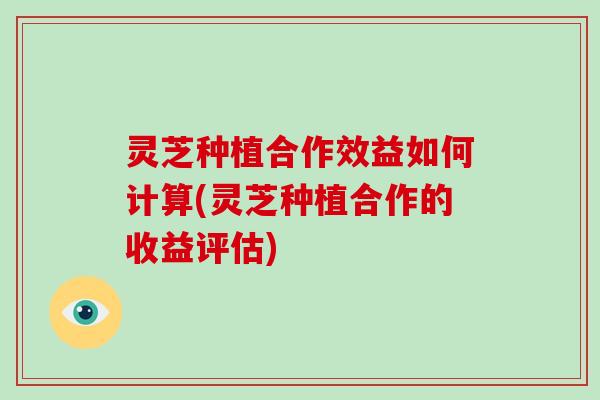灵芝种植合作效益如何计算(灵芝种植合作的收益评估)