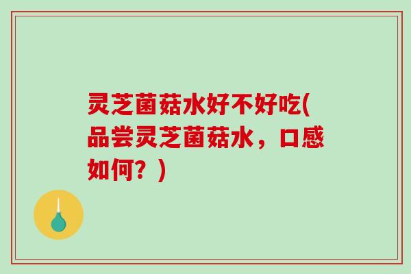 灵芝菌菇水好不好吃(品尝灵芝菌菇水，口感如何？)