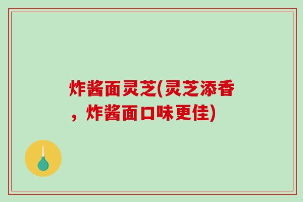 炸酱面灵芝(灵芝添香，炸酱面口味更佳)