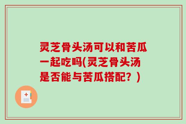 灵芝骨头汤可以和苦瓜一起吃吗(灵芝骨头汤是否能与苦瓜搭配？)