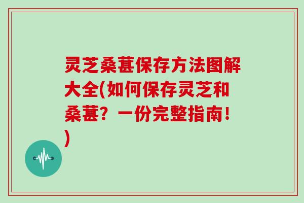 灵芝桑葚保存方法图解大全(如何保存灵芝和桑葚？一份完整指南！)