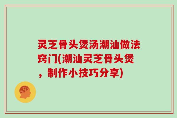 灵芝骨头煲汤潮汕做法窍门(潮汕灵芝骨头煲，制作小技巧分享)