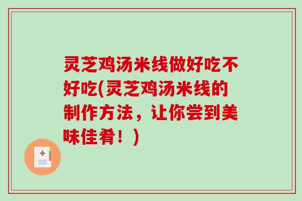 灵芝鸡汤米线做好吃不好吃(灵芝鸡汤米线的制作方法，让你尝到美味佳肴！)
