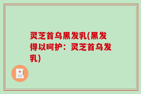 灵芝首乌黑发乳(黑发得以呵护：灵芝首乌发乳)