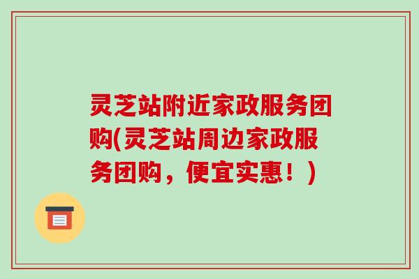 灵芝站附近家政服务团购(灵芝站周边家政服务团购，便宜实惠！)