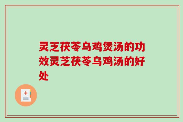 灵芝茯苓乌鸡煲汤的功效灵芝茯苓乌鸡汤的好处