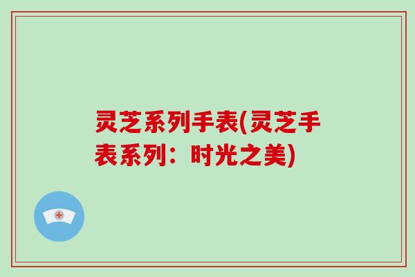 灵芝系列手表(灵芝手表系列：时光之美)