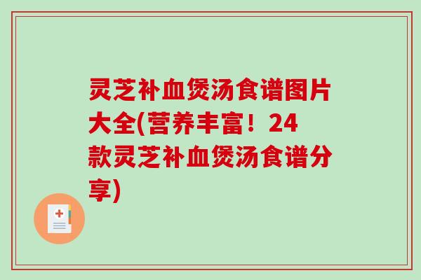 灵芝补煲汤食谱图片大全(营养丰富！24款灵芝补煲汤食谱分享)